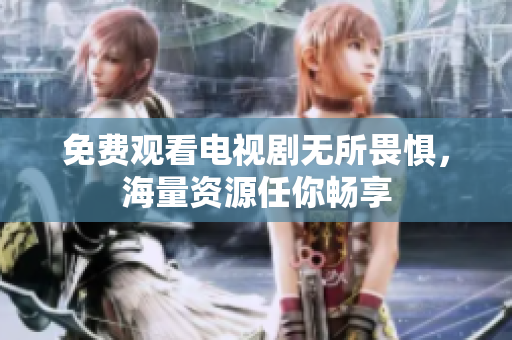 免费观看电视剧无所畏惧，海量资源任你畅享
