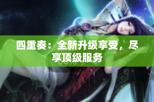 四重奏：全新升级享受，尽享顶级服务