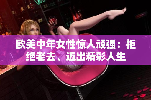 欧美中年女性惊人顽强：拒绝老去、迈出精彩人生