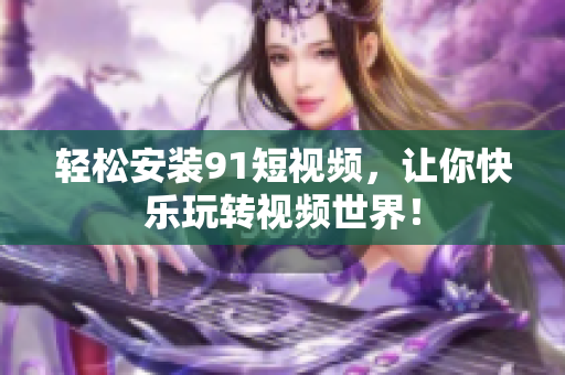 轻松安装91短视频，让你快乐玩转视频世界！