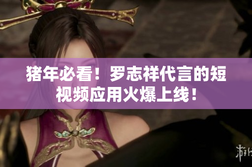 猪年必看！罗志祥代言的短视频应用火爆上线！