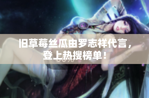 旧草莓丝瓜由罗志祥代言，登上热搜榜单！
