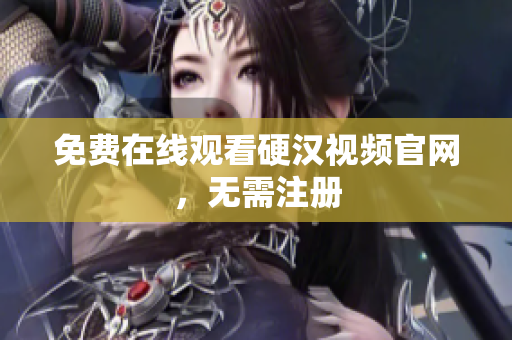 免费在线观看硬汉视频官网，无需注册