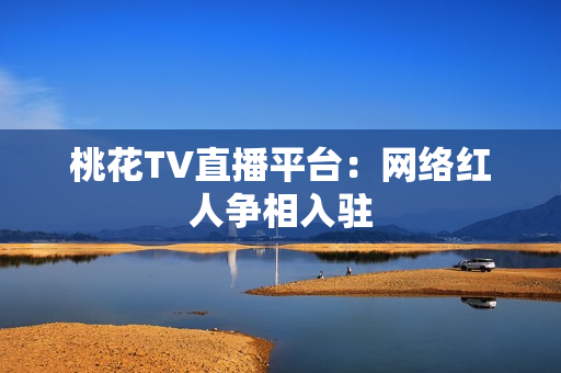 桃花TV直播平台：网络红人争相入驻