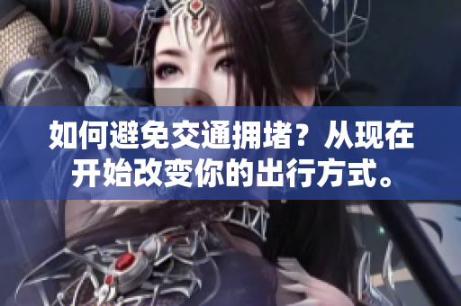如何避免交通拥堵？从现在开始改变你的出行方式。