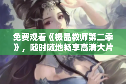 免费观看《极品教师第二季》，随时随地畅享高清大片！
