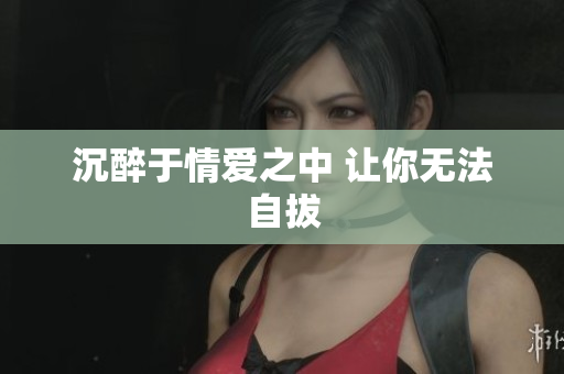 沉醉于情爱之中 让你无法自拔