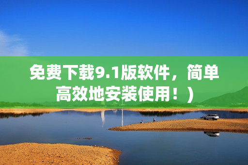 免费下载9.1版软件，简单高效地安装使用！)