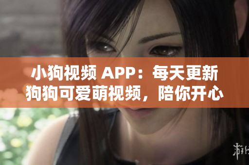 小狗视频 APP：每天更新狗狗可爱萌视频，陪你开心每一天