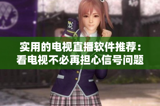 实用的电视直播软件推荐：看电视不必再担心信号问题