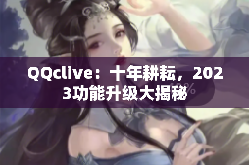 QQclive：十年耕耘，2023功能升级大揭秘