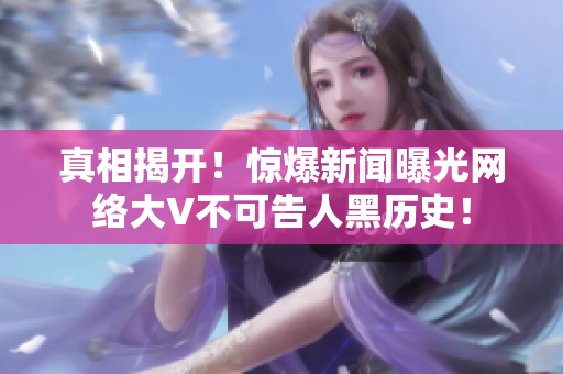 真相揭开！惊爆新闻曝光网络大V不可告人黑历史！