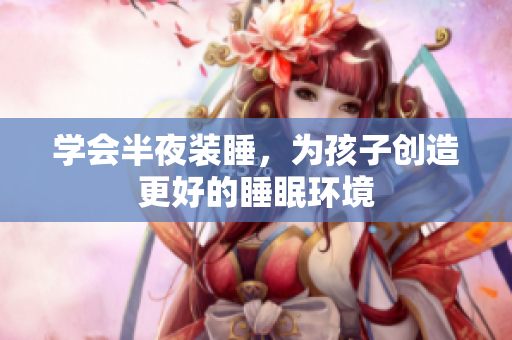 学会半夜装睡，为孩子创造更好的睡眠环境