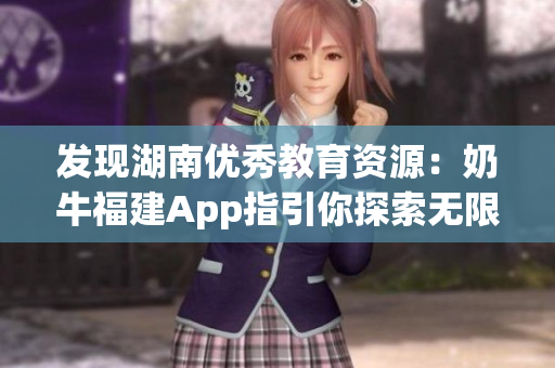 发现湖南优秀教育资源：奶牛福建App指引你探索无限机会