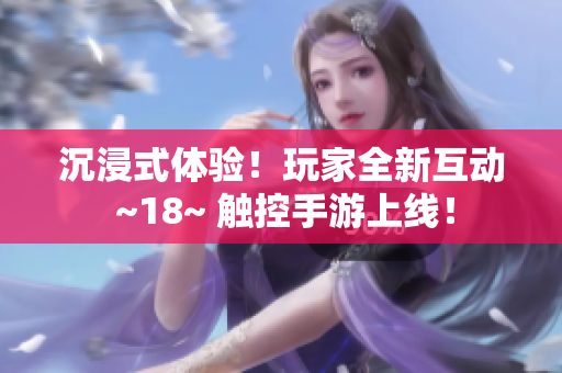 沉浸式体验！玩家全新互动 ~18~ 触控手游上线！