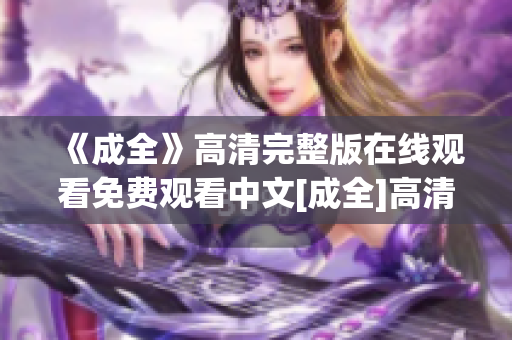 《成全》高清完整版在线观看免费观看中文[成全]高清完整版在线观看中文版免费观看