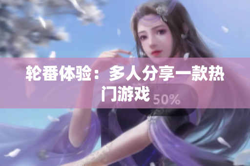 轮番体验：多人分享一款热门游戏