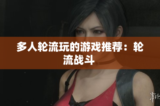 多人轮流玩的游戏推荐：轮流战斗 