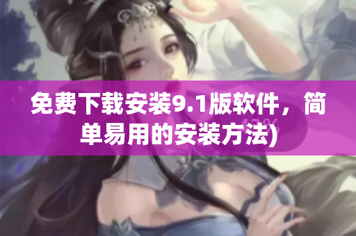 免费下载安装9.1版软件，简单易用的安装方法)