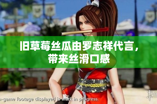旧草莓丝瓜由罗志祥代言，带来丝滑口感