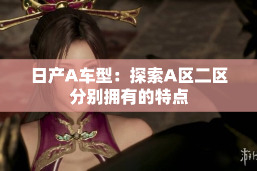 日产A车型：探索A区二区分别拥有的特点