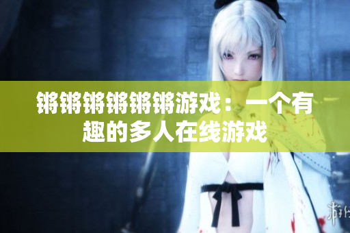锵锵锵锵锵锵游戏：一个有趣的多人在线游戏