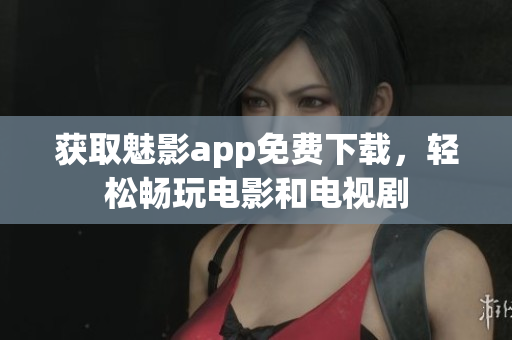 获取魅影app免费下载，轻松畅玩电影和电视剧