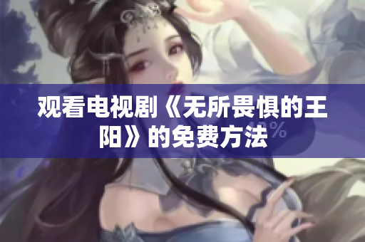 观看电视剧《无所畏惧的王阳》的免费方法