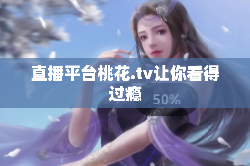 直播平台桃花.tv让你看得过瘾