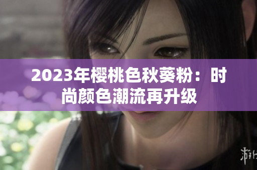 2023年樱桃色秋葵粉：时尚颜色潮流再升级