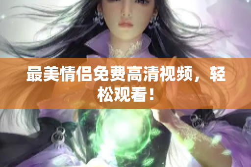 最美情侣免费高清视频，轻松观看！
