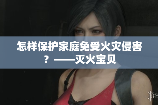 怎样保护家庭免受火灾侵害？——灭火宝贝