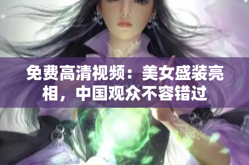 免费高清视频：美女盛装亮相，中国观众不容错过