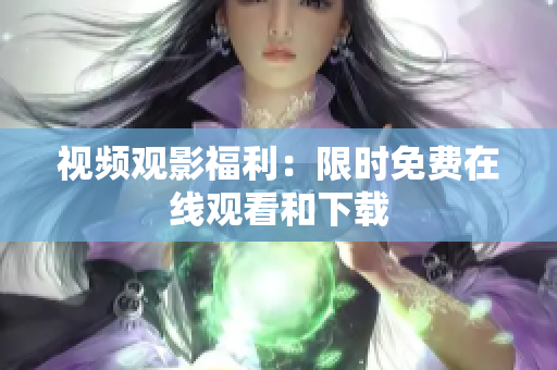 视频观影福利：限时免费在线观看和下载