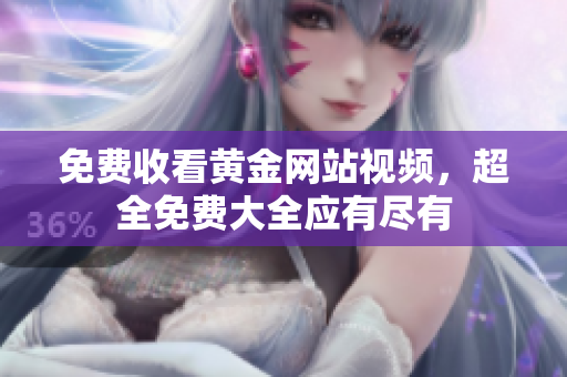 免费收看黄金网站视频，超全免费大全应有尽有