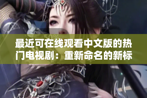 最近可在线观看中文版的热门电视剧：重新命名的新标题