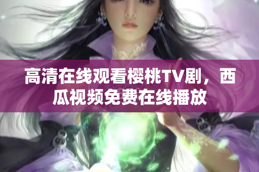 高清在线观看樱桃TV剧，西瓜视频免费在线播放