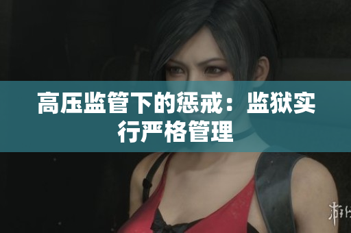 高压监管下的惩戒：监狱实行严格管理