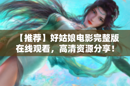 【推荐】好姑娘电影完整版在线观看，高清资源分享！