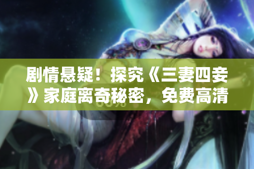 剧情悬疑！探究《三妻四妾》家庭离奇秘密，免费高清完整版观看