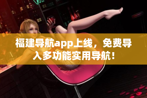 福建导航app上线，免费导入多功能实用导航！