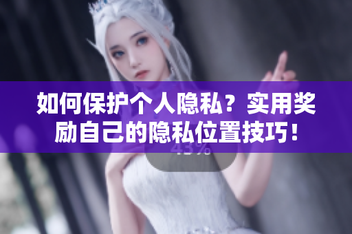 如何保护个人隐私？实用奖励自己的隐私位置技巧！