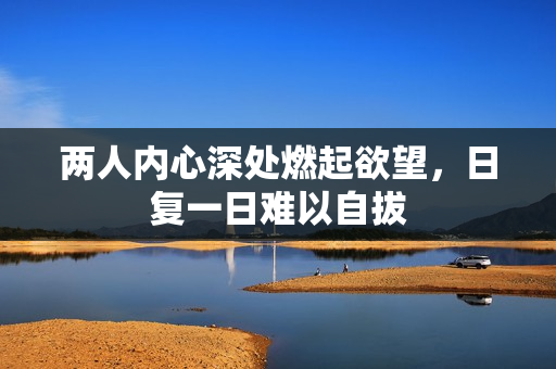 两人内心深处燃起欲望，日复一日难以自拔