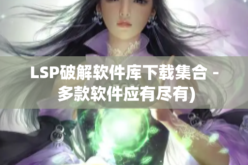 LSP破解软件库下载集合 - 多款软件应有尽有)