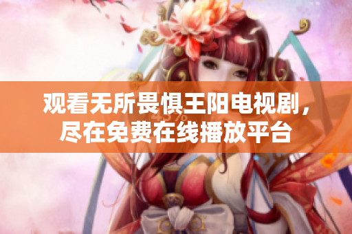观看无所畏惧王阳电视剧，尽在免费在线播放平台