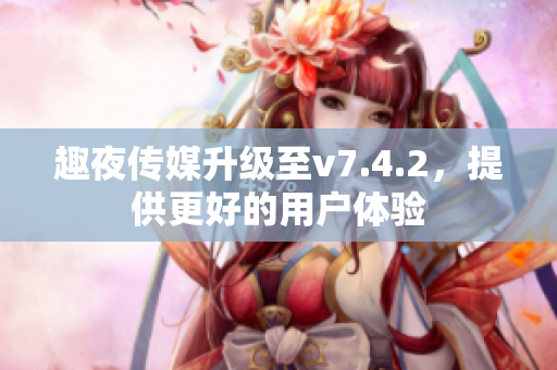趣夜传媒升级至v7.4.2，提供更好的用户体验