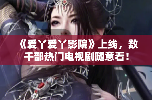 《爱丫爱丫影院》上线，数千部热门电视剧随意看！