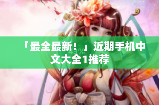 「最全最新！」近期手机中文大全1推荐