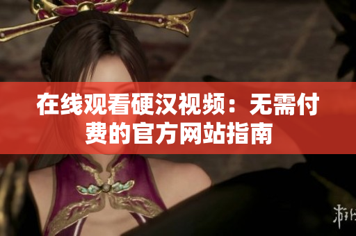 在线观看硬汉视频：无需付费的官方网站指南
