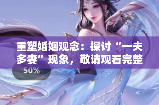重塑婚姻观念：探讨“一夫多妻”现象，敬请观看完整版高清
